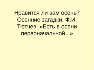 Нравится ли вам осень? Осенние загадки. Ф.И. Тютчев. «Есть в осени первоначал