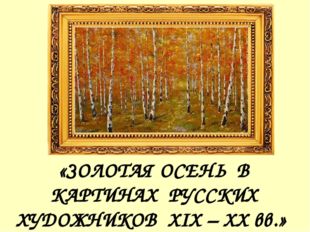 «ЗОЛОТАЯ ОСЕНЬ В КАРТИНАХ РУССКИХ ХУДОЖНИКОВ XIX – XX вв.» 