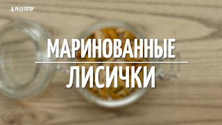 Как быстро приготовить маринованные лисички [Рецепты от Рецептор]